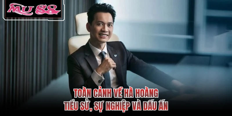 Toàn cảnh về Hà Hoàng: Tiểu sử, sự nghiệp và dấu ấn